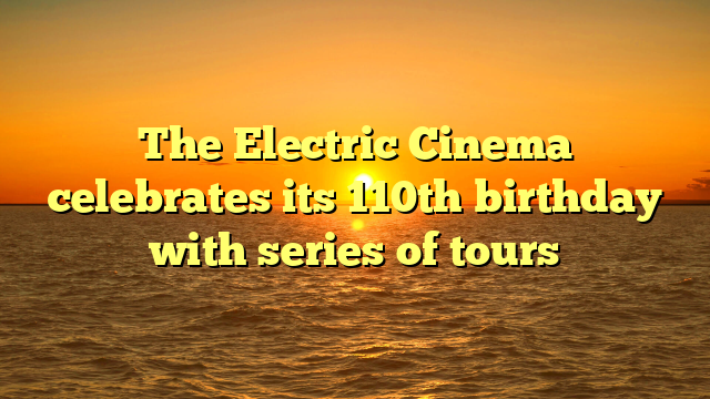 The Electric Cinema celebrates its 110th birthday with series of tours  